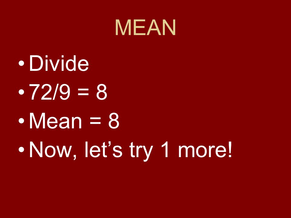 MEAN Divide 72/9 = 8 Mean = 8 Now, let’s try 1 more!