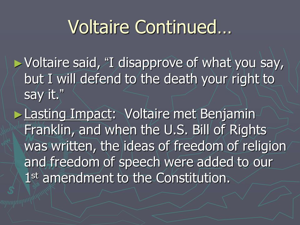 Voltaire Continued… Voltaire said, I disapprove of what you say, but I will defend to the death your right to say it.