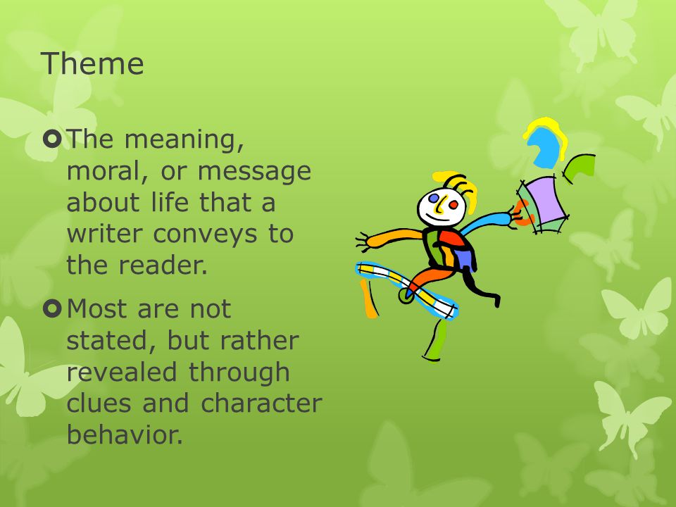 Theme The meaning, moral, or message about life that a writer conveys to the reader.