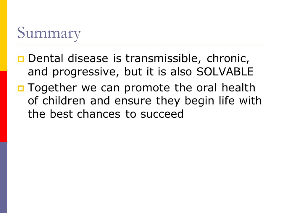 Summary Dental disease is transmissible, chronic, and progressive, but it is also SOLVABLE.