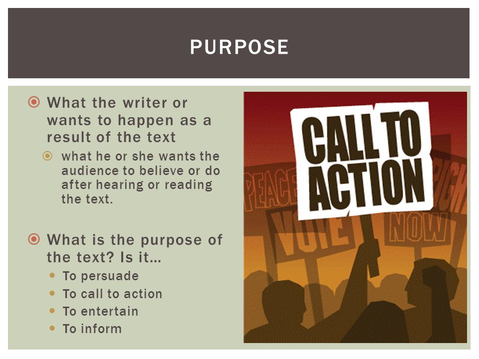 purpose What the writer or wants to happen as a result of the text