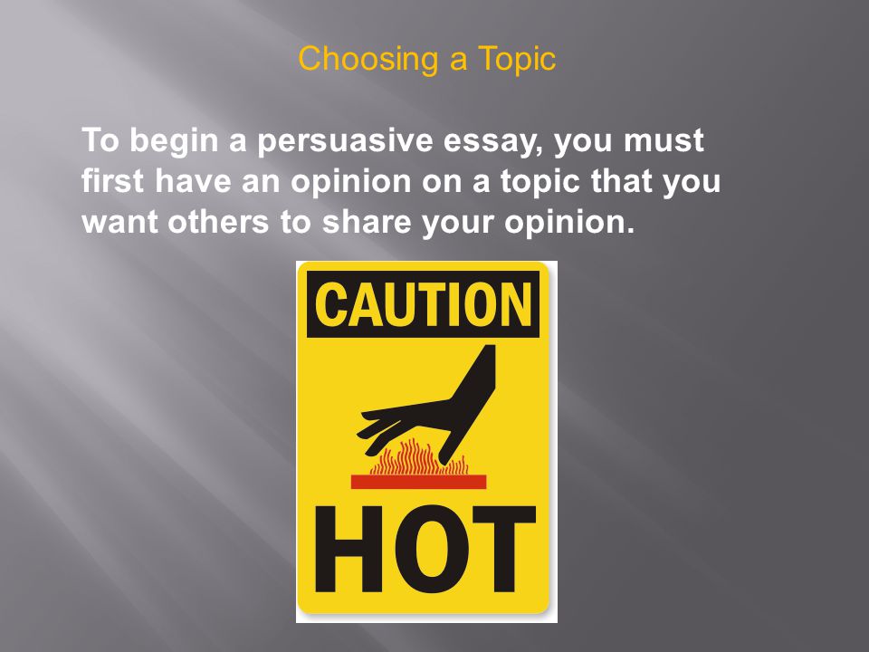 Choosing a Topic To begin a persuasive essay, you must first have an opinion on a topic that you want others to share your opinion.