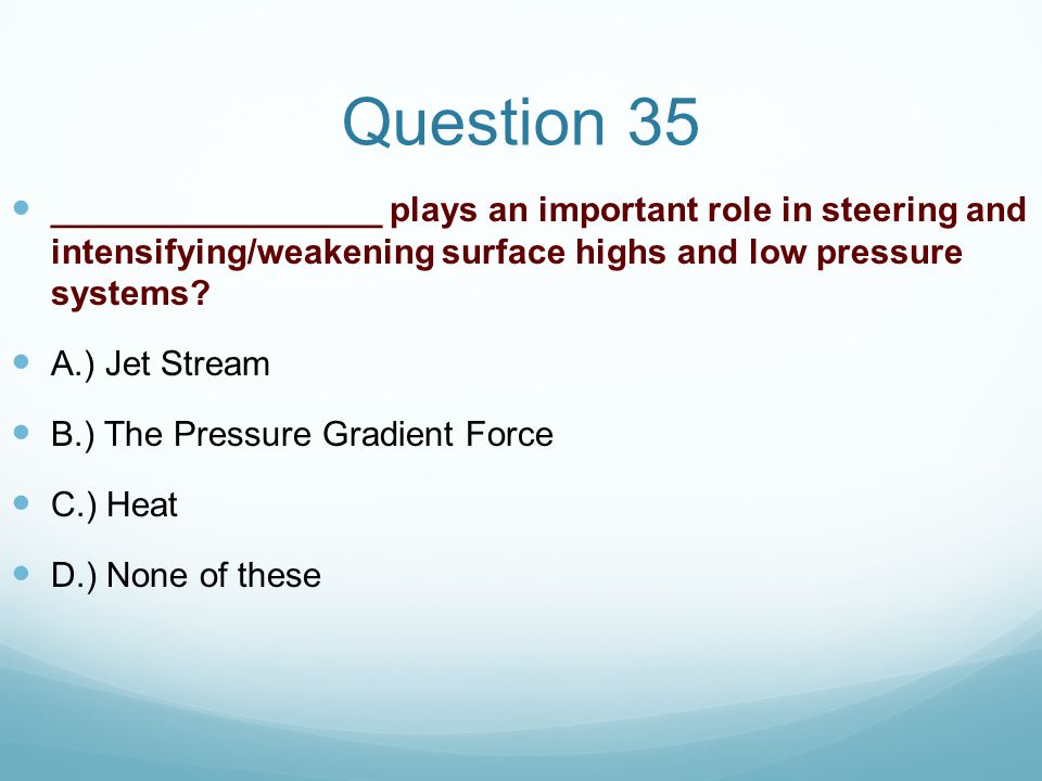 Question 35 _________________ plays an important role in steering and intensifying/weakening surface highs and low pressure systems