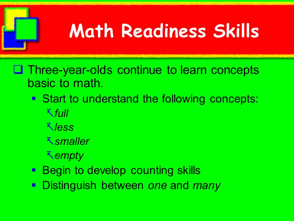 Math Readiness Skills Three-year-olds continue to learn concepts basic to math. Start to understand the following concepts: