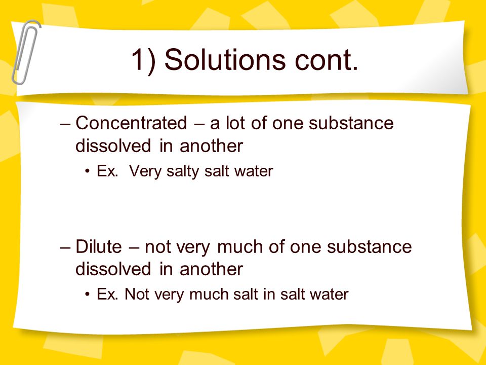 1) Solutions cont. Concentrated – a lot of one substance dissolved in another. Ex. Very salty salt water.