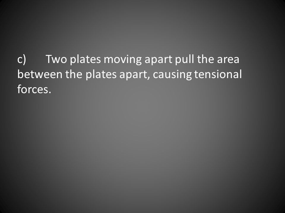 c) Two plates moving apart pull the area between the plates apart, causing tensional forces.
