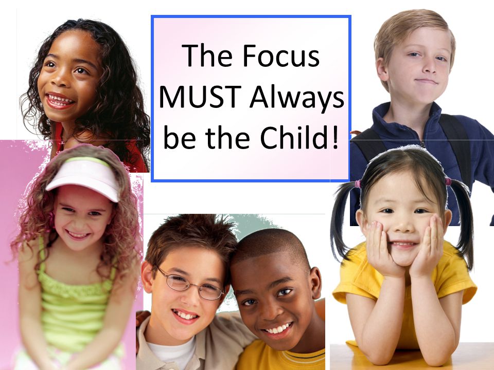 The Focus MUST Always be the Child!