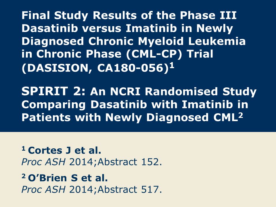 Final Study Results of the Phase III Dasatinib versus Imatinib in Newly Diagnosed Chronic Myeloid Leukemia in Chronic Phase (CML-CP) Trial (DASISION, CA )1 SPIRIT 2: An NCRI Randomised Study Comparing Dasatinib with Imatinib in Patients with Newly Diagnosed CML2