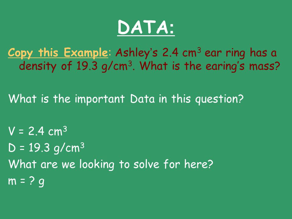 DATA: Copy this Example: Ashley’s 2.4 cm3 ear ring has a density of 19.3 g/cm3. What is the earing’s mass