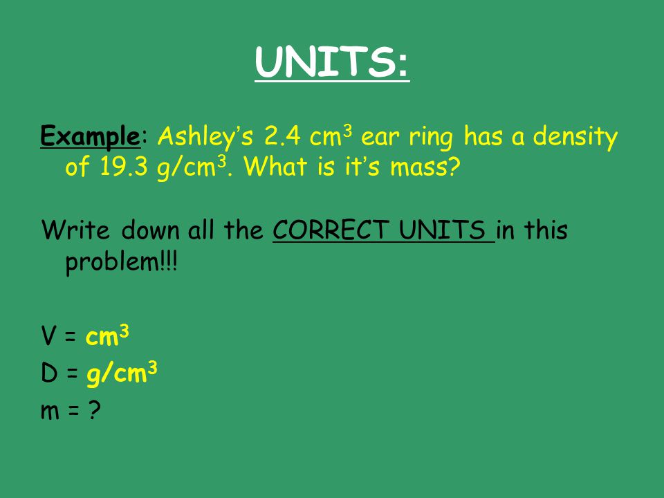 UNITS: Example: Ashley’s 2.4 cm3 ear ring has a density of 19.3 g/cm3. What is it’s mass Write down all the CORRECT UNITS in this problem!!!