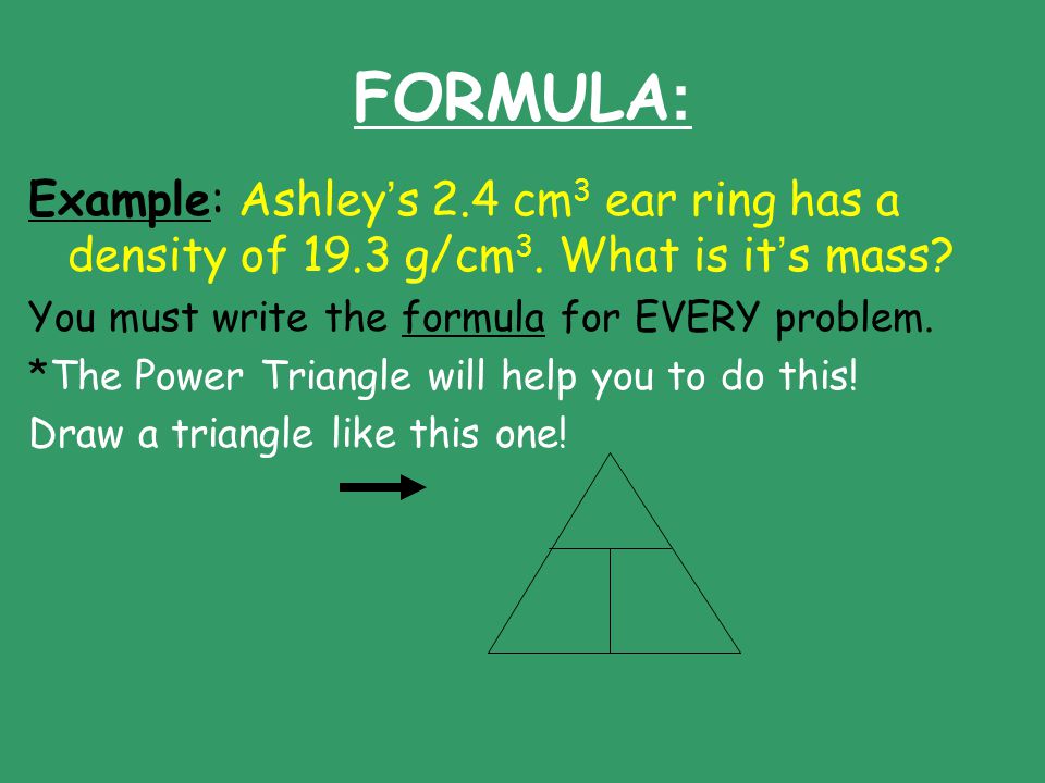 FORMULA: Example: Ashley’s 2.4 cm3 ear ring has a density of 19.3 g/cm3. What is it’s mass You must write the formula for EVERY problem.