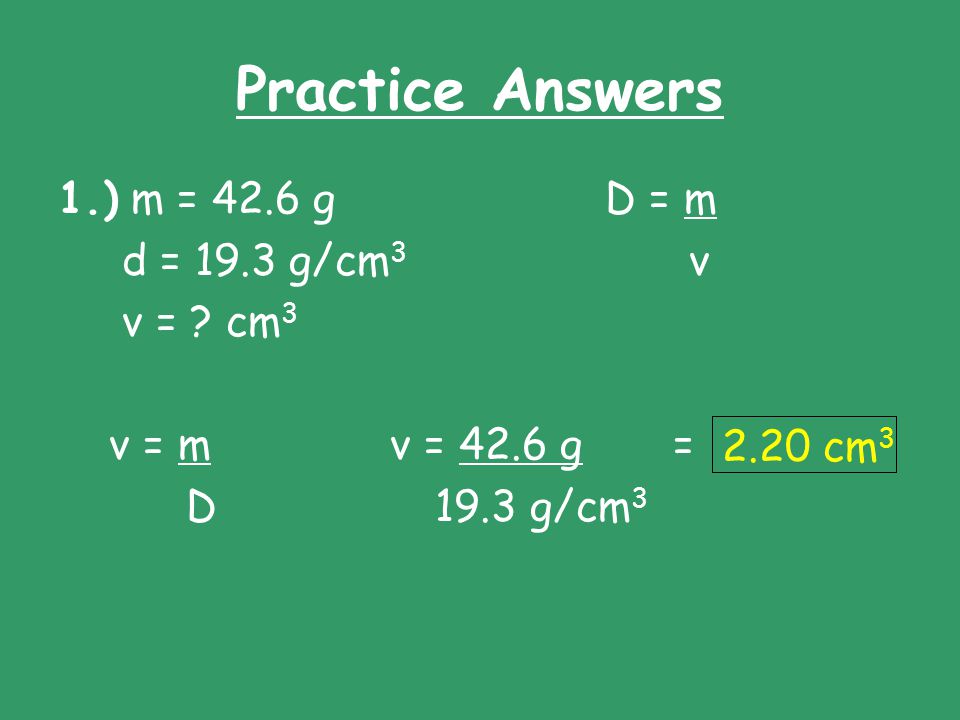 Practice Answers 1.) m = 42.6 g D = m d = 19.3 g/cm3 v v = cm3