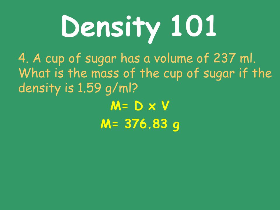 Density A cup of sugar has a volume of 237 ml. What is the mass of the cup of sugar if the density is 1.59 g/ml