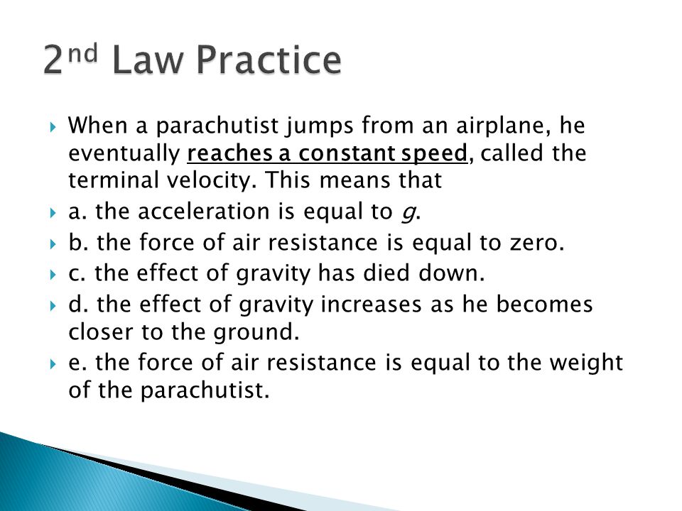 2nd Law Practice When a parachutist jumps from an airplane, he eventually reaches a constant speed, called the terminal velocity. This means that.