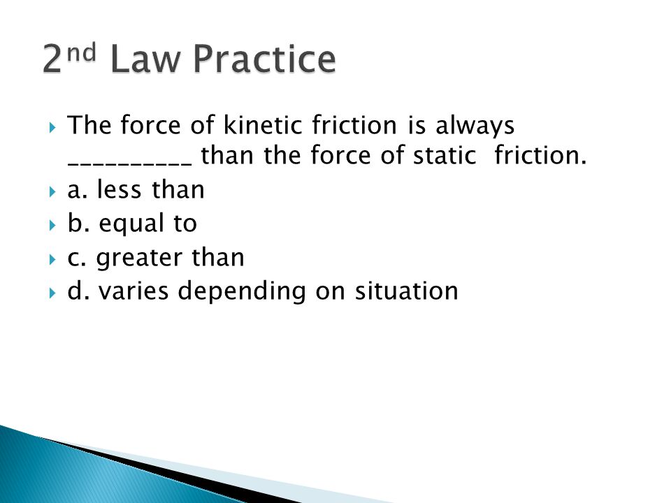 2nd Law Practice The force of kinetic friction is always __________ than the force of static friction.