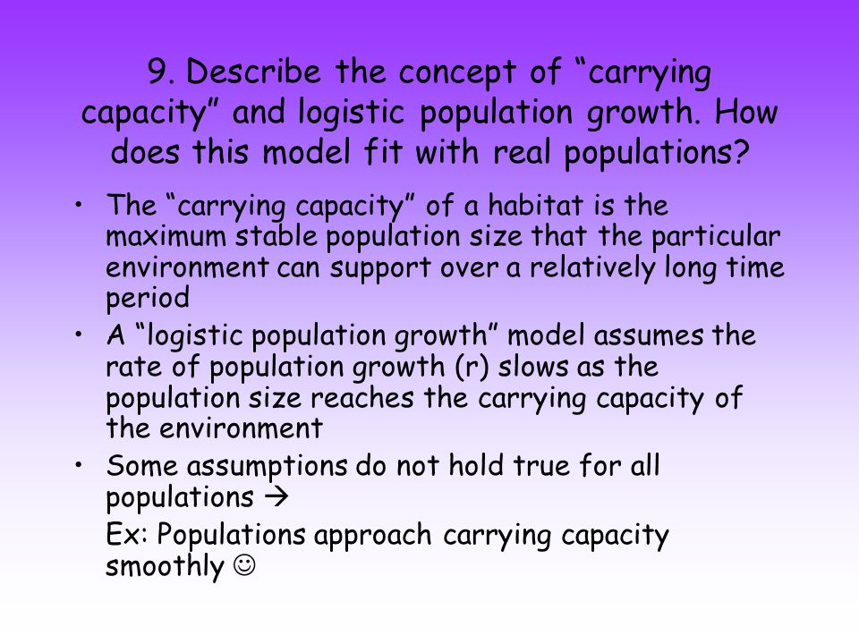 9. Describe the concept of carrying capacity and logistic population growth. How does this model fit with real populations