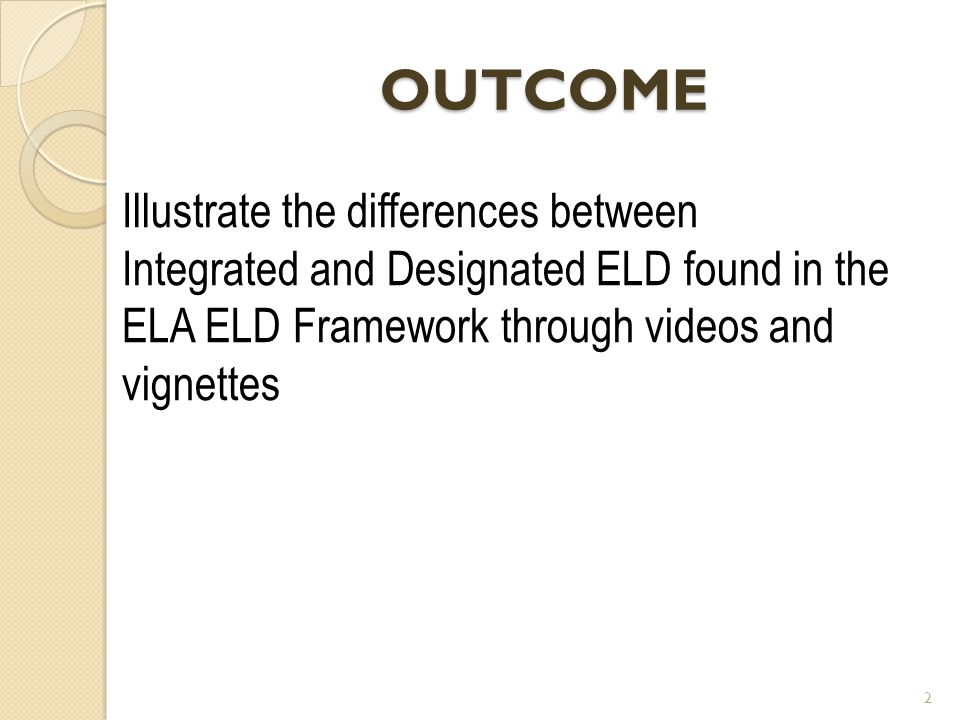 OUTCOME Illustrate the differences between Integrated and Designated ELD found in the ELA ELD Framework through videos and vignettes.