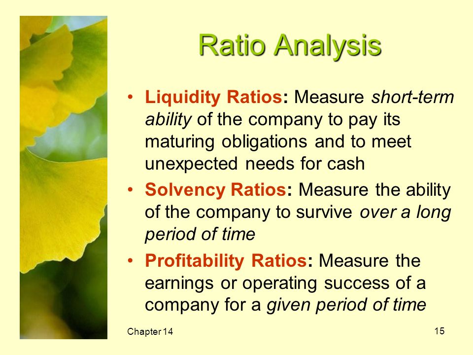 Ratio Analysis Liquidity Ratios: Measure short-term ability of the company to pay its maturing obligations and to meet unexpected needs for cash.