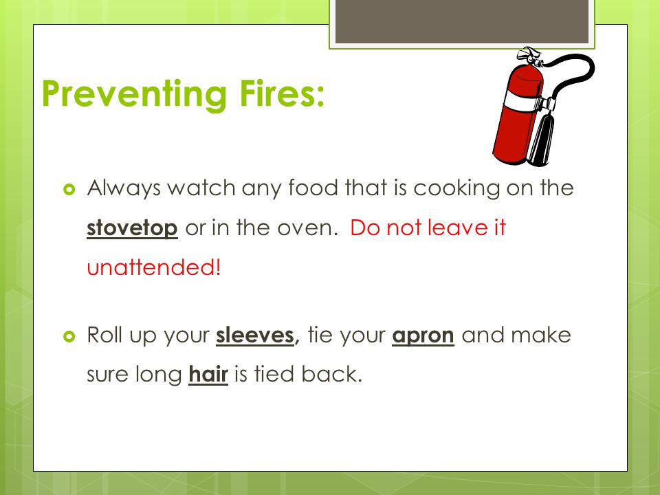 Preventing Fires: Always watch any food that is cooking on the stovetop or in the oven. Do not leave it unattended!
