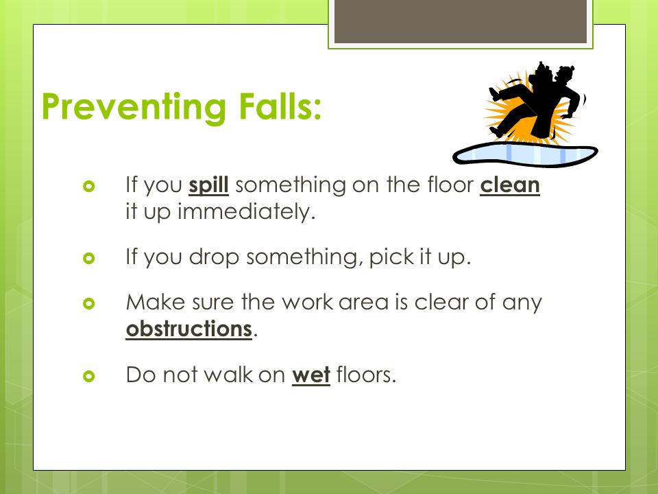 Preventing Falls: If you spill something on the floor clean it up immediately. If you drop something, pick it up.