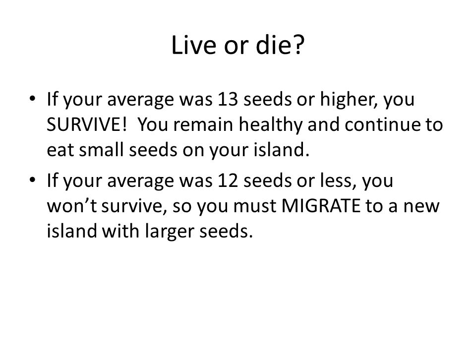 Live or die If your average was 13 seeds or higher, you SURVIVE! You remain healthy and continue to eat small seeds on your island.