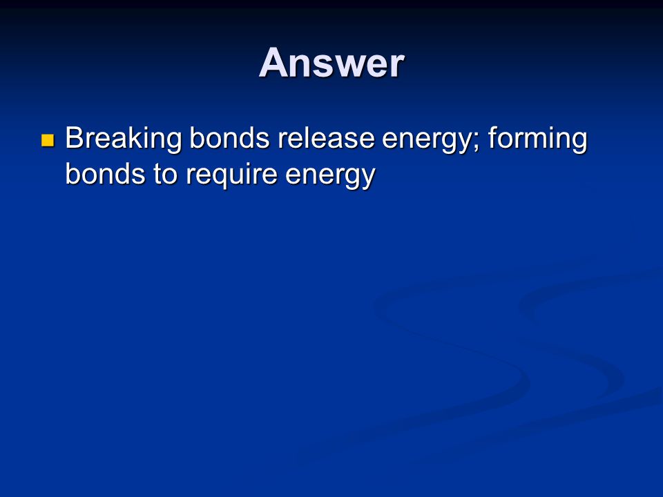 Answer Breaking bonds release energy; forming bonds to require energy