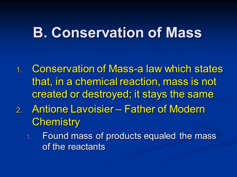 B. Conservation of Mass Conservation of Mass-a law which states that, in a chemical reaction, mass is not created or destroyed; it stays the same.