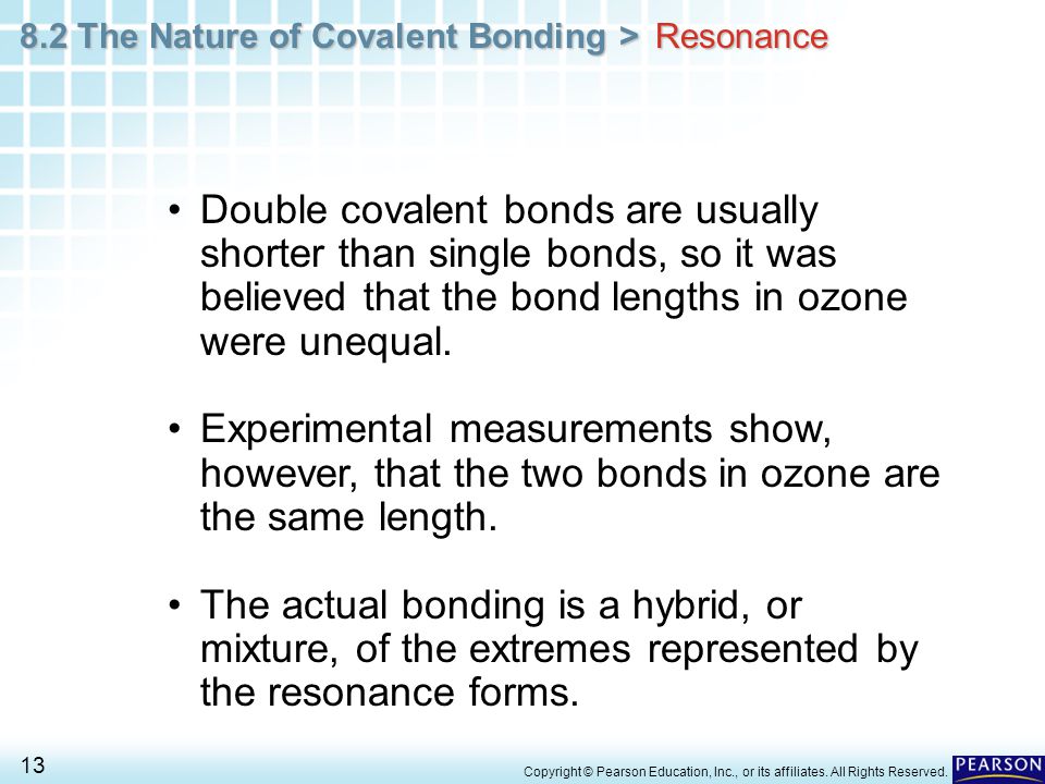 Resonance Double covalent bonds are usually shorter than single bonds, so it was believed that the bond lengths in ozone were unequal.