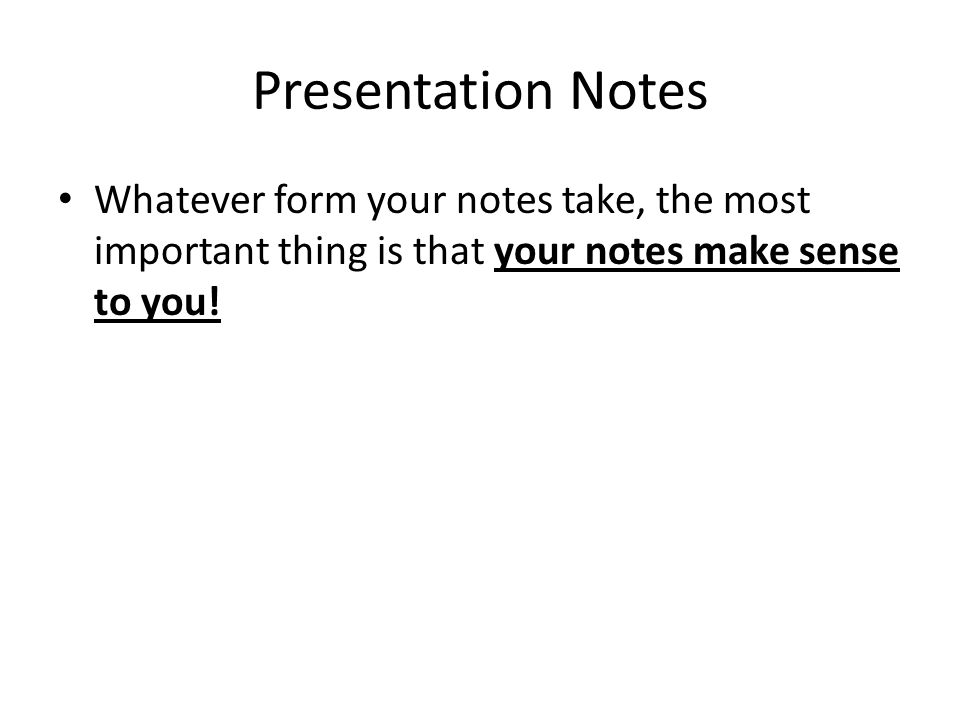 Presentation Notes Whatever form your notes take, the most important thing is that your notes make sense to you!