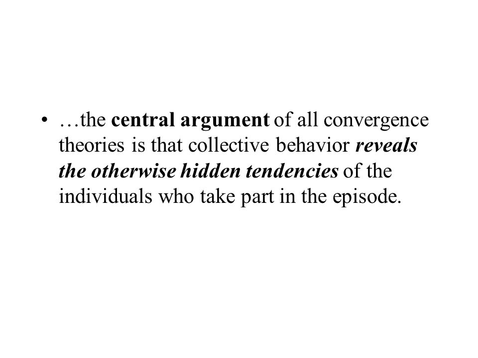 …the central argument of all convergence theories is that collective behavior reveals the otherwise hidden tendencies of the individuals who take part in the episode.