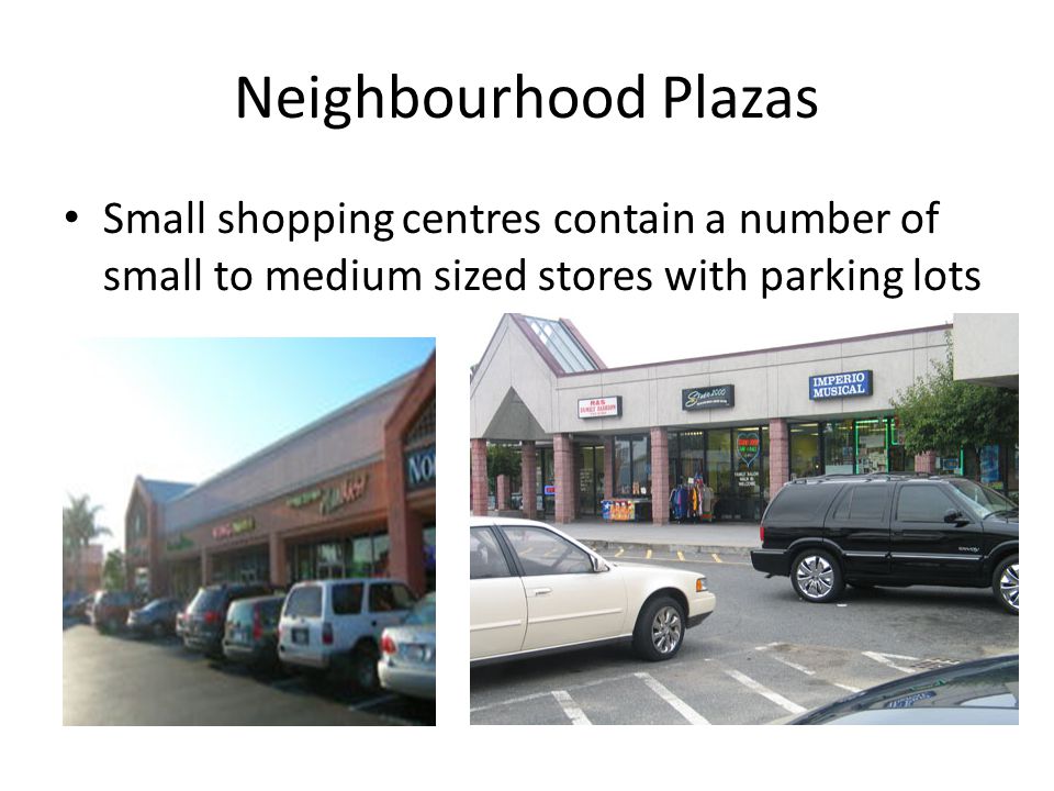 Neighbourhood Plazas Small shopping centres contain a number of small to medium sized stores with parking lots.