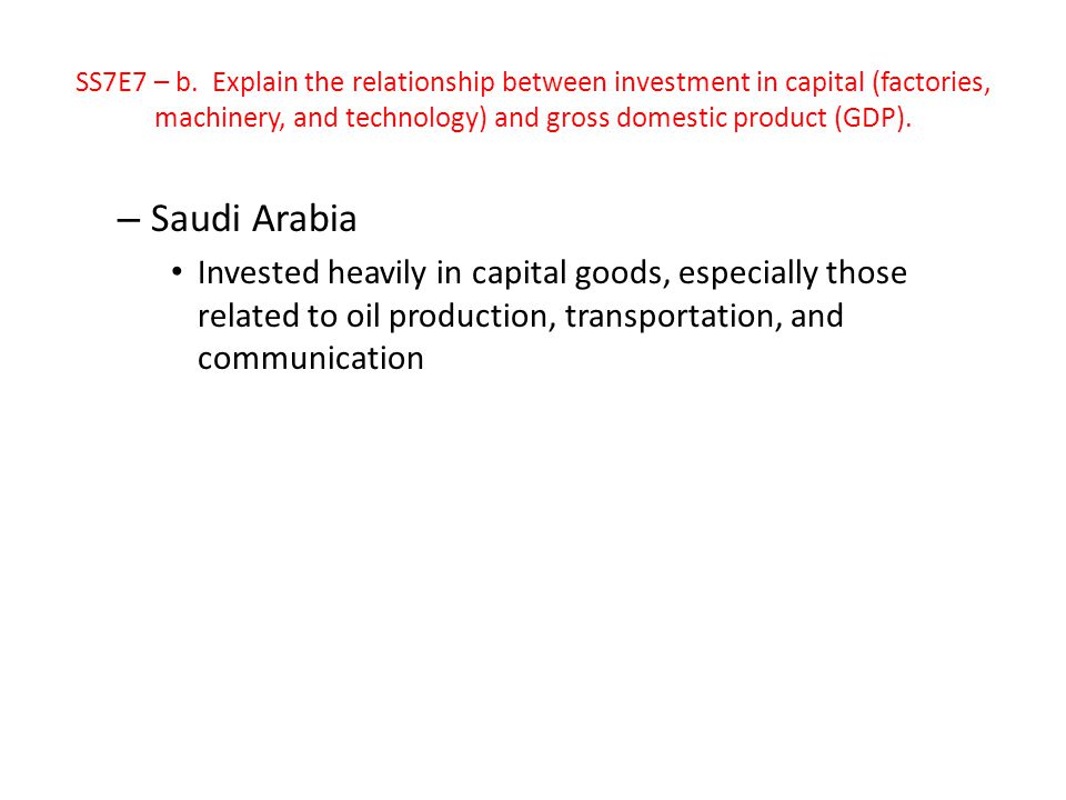 SS7E7 – b. Explain the relationship between investment in capital (factories, machinery, and technology) and gross domestic product (GDP).