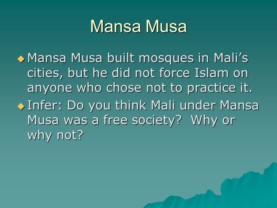 Mansa Musa Mansa Musa built mosques in Mali’s cities, but he did not force Islam on anyone who chose not to practice it.