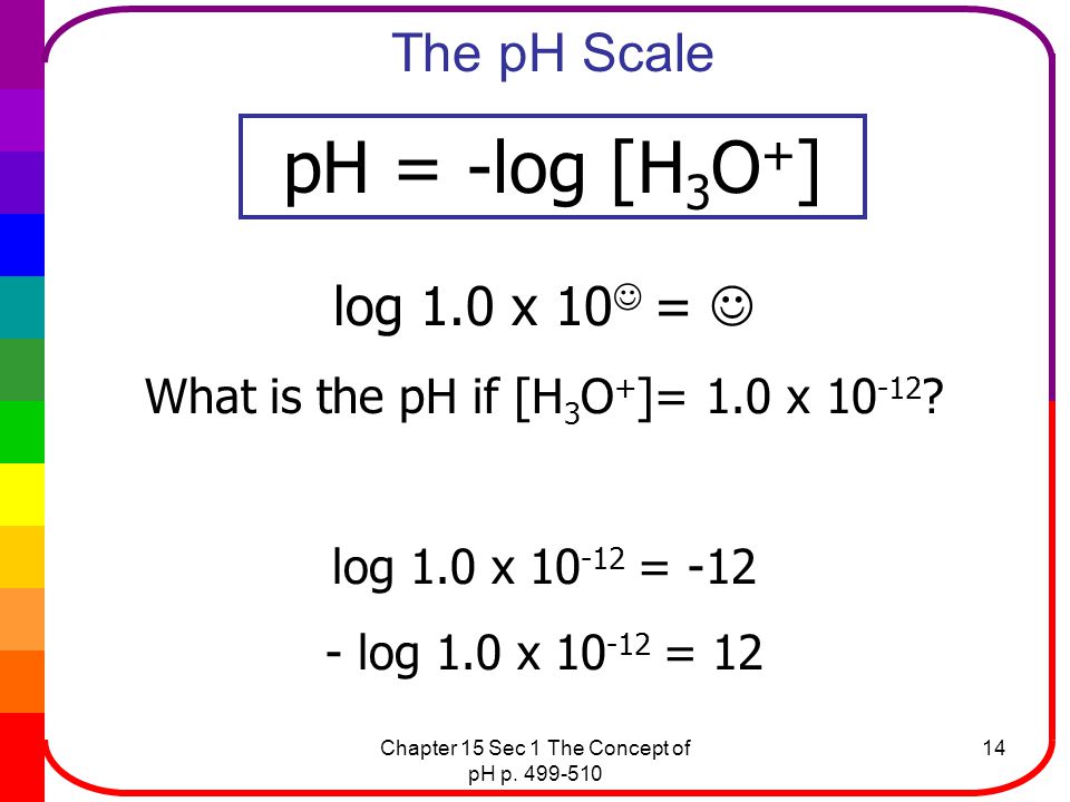 pH = -log [H3O+] The pH Scale log 1.0 x 10 = 