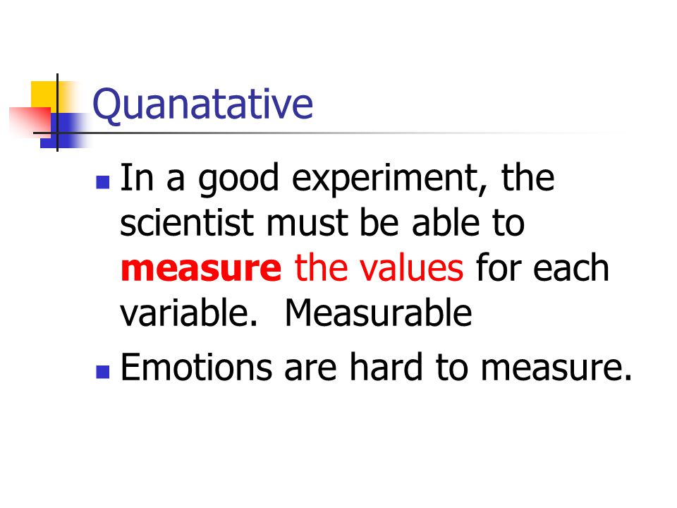 Quanatative In a good experiment, the scientist must be able to measure the values for each variable. Measurable.