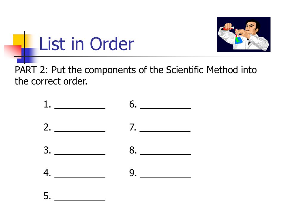 List in Order PART 2: Put the components of the Scientific Method into the correct order. 1. __________ 6. __________.