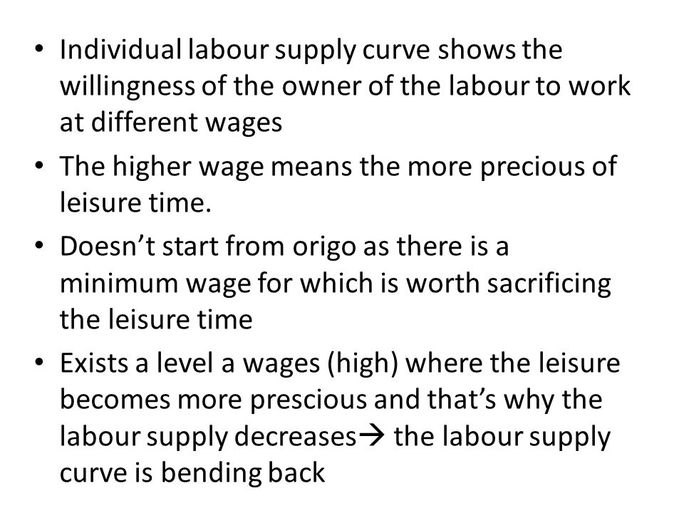 Individual labour supply curve shows the willingness of the owner of the labour to work at different wages