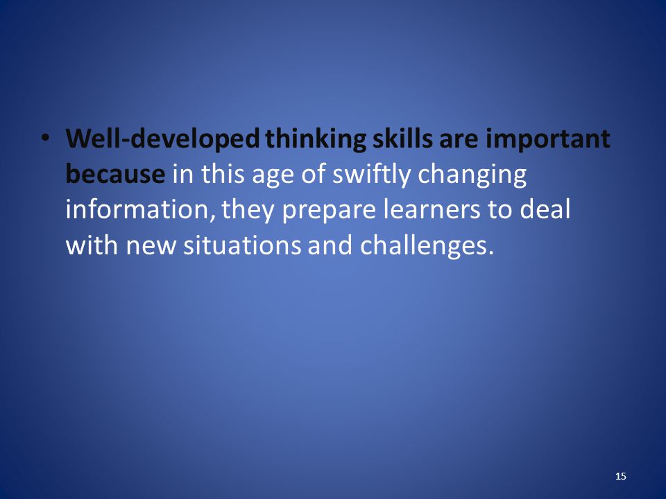 Well-developed thinking skills are important because in this age of swiftly changing information, they prepare learners to deal with new situations and challenges.