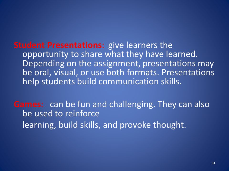 Student Presentations: give learners the opportunity to share what they have learned. Depending on the assignment, presentations may be oral, visual, or use both formats. Presentations help students build communication skills.