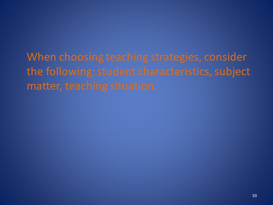 When choosing teaching strategies, consider the following: student characteristics, subject matter, teaching situation.