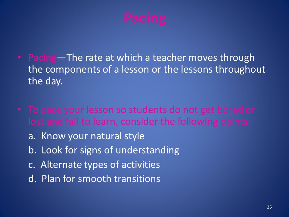 Pacing Pacing—The rate at which a teacher moves through the components of a lesson or the lessons throughout the day.