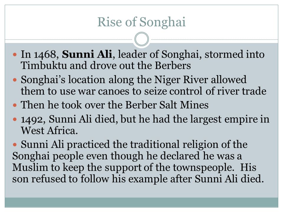 Rise of Songhai In 1468, Sunni Ali, leader of Songhai, stormed into Timbuktu and drove out the Berbers.