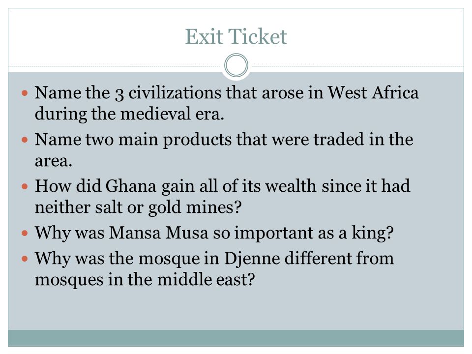 Exit Ticket Name the 3 civilizations that arose in West Africa during the medieval era. Name two main products that were traded in the area.