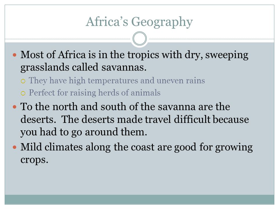 Africa’s Geography Most of Africa is in the tropics with dry, sweeping grasslands called savannas. They have high temperatures and uneven rains.