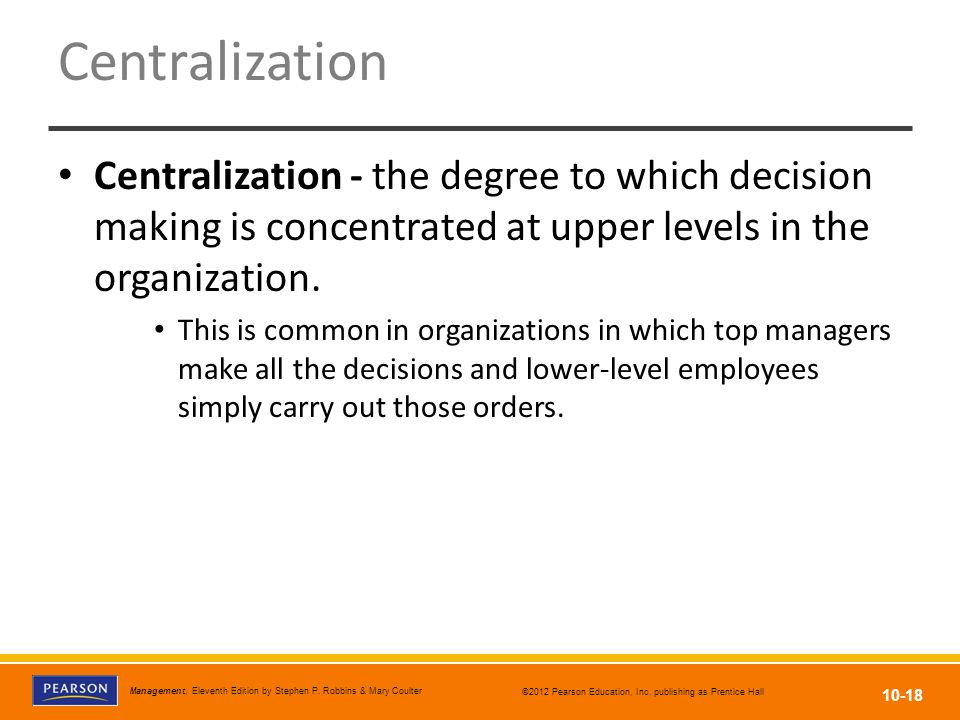 Centralization Centralization - the degree to which decision making is concentrated at upper levels in the organization.