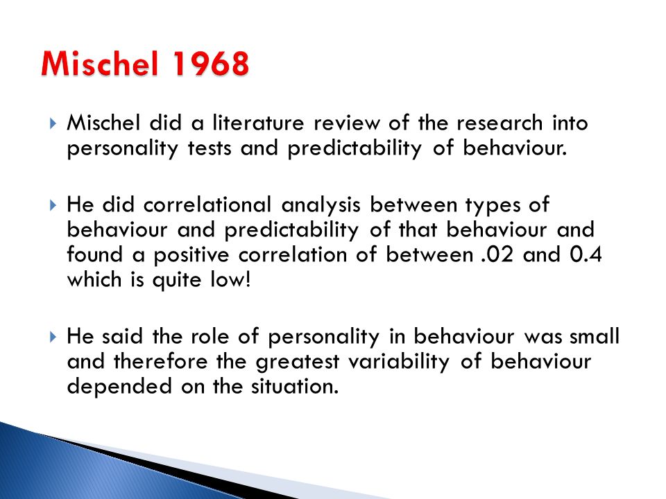 Mischel 1968 Mischel did a literature review of the research into personality tests and predictability of behaviour.