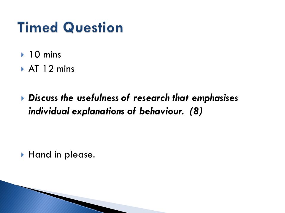 Timed Question 10 mins. AT 12 mins. Discuss the usefulness of research that emphasises individual explanations of behaviour. (8)