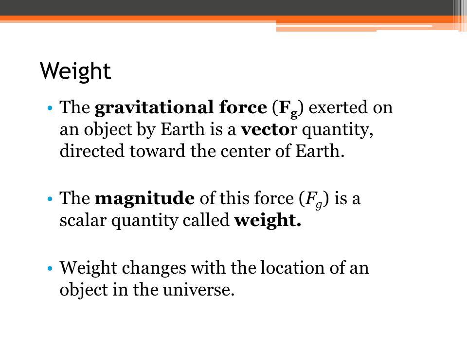 Weight The gravitational force (Fg) exerted on an object by Earth is a vector quantity, directed toward the center of Earth.