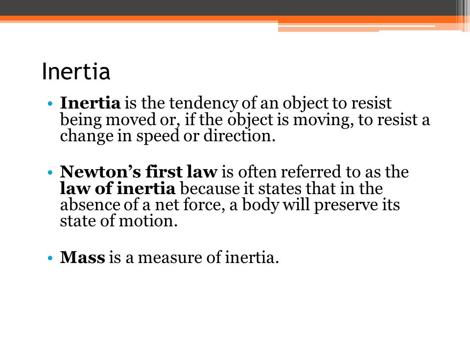 Inertia Inertia is the tendency of an object to resist being moved or, if the object is moving, to resist a change in speed or direction.