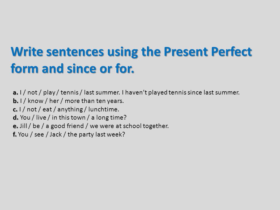 Write sentences using the Present Perfect form and since or for.